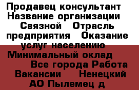 Продавец-консультант › Название организации ­ Связной › Отрасль предприятия ­ Оказание услуг населению › Минимальный оклад ­ 35 500 - Все города Работа » Вакансии   . Ненецкий АО,Пылемец д.